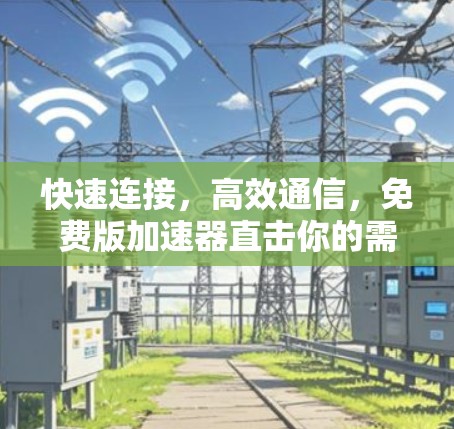 快速连接,高效通信,免费版加速器直击你的需求