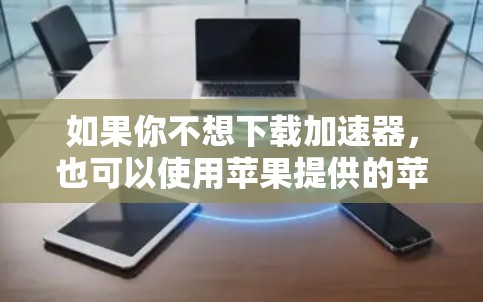 如果你不想下载加速器,也可以使用苹果提供的苹果加速器,它会自动下载和加速你的应用。这种方法比下载加速器更快捷