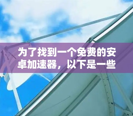 为了找到一个免费的安卓加速器,以下是一些有用的信息和建议