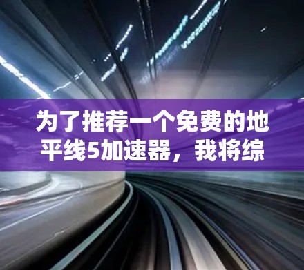 为了推荐一个免费的地平线5加速器,我将综合考虑以下几个因素,免费性、安全性和效果、是否支持多种模式,以及是否有用户评价或反馈。以下是推荐的几个选项