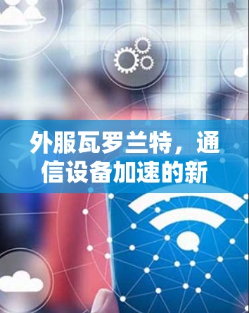 外服瓦罗兰特,通信设备加速的新希望