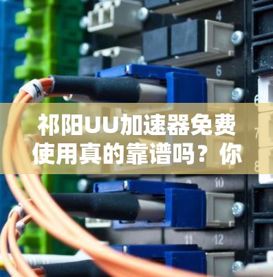 祁阳UU加速器免费使用真的靠谱吗?你的体验完全取决于你的需求!