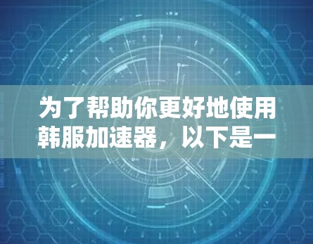 为了帮助你更好地使用韩服加速器,以下是一些详细的步骤和建议