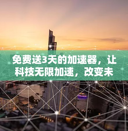 免费送3天的加速器,让科技无限加速,改变未来
