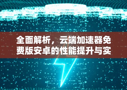 全面解析,云端加速器免费版安卓的性能提升与实用价值