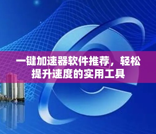 一键加速器软件推荐,轻松提升速度的实用工具
