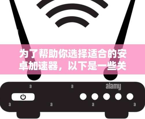 为了帮助你选择适合的安卓加速器,以下是一些关键步骤和建议