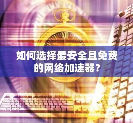 如何选择最安全且免费的网络加速器?