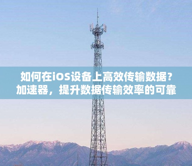 如何在iOS设备上高效传输数据?加速器,提升数据传输效率的可靠选择