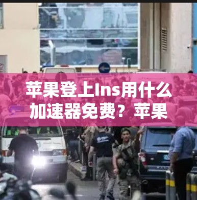 苹果登上Ins用什么加速器免费?苹果Ins使用加速器的深层玩法