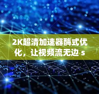 2K超清加速器酶式优化,让视频流无边 scrolling!
