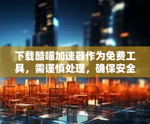 下载酷喵加速器作为免费工具,需谨慎处理,确保安全和合法性。以下是一步步的建议