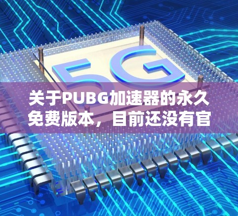 关于PUBG加速器的永久免费版本,目前还没有官方的永久免费加速器 available,但有一些用户和社区分享了免费的加速器工具,这些工具可能会有使用限制或依赖某些条件。以下是几个可能的解决方案