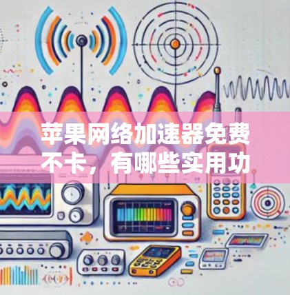 苹果网络加速器免费不卡,有哪些实用功能?