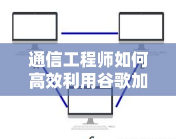通信工程师如何高效利用谷歌加速器,探索加速器的潜力与技巧