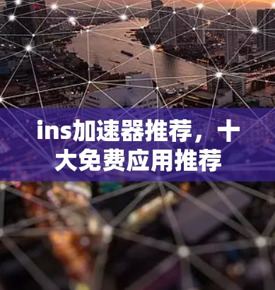 ins加速器推荐,十大免费应用推荐