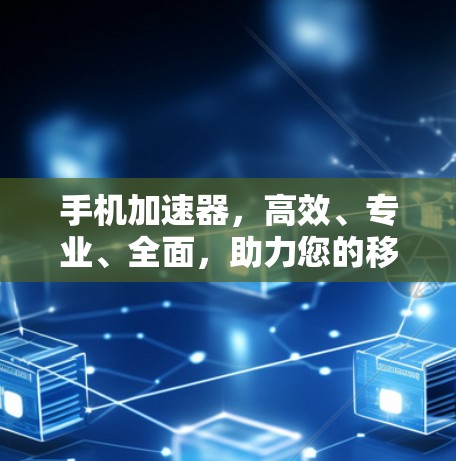 手机加速器,高效、专业、全面,助力您的移动体验