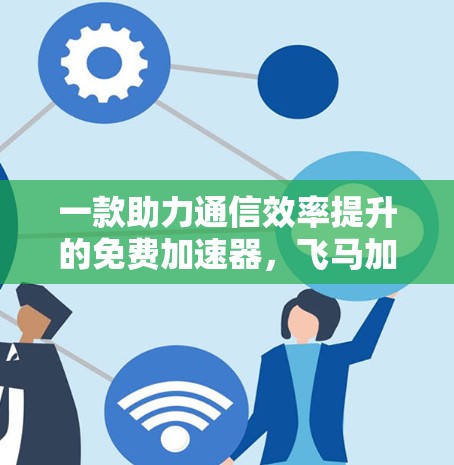 一款助力通信效率提升的免费加速器,飞马加速器全面解析