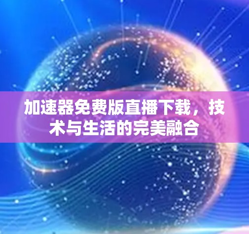 加速器免费版直播下载,技术与生活的完美融合