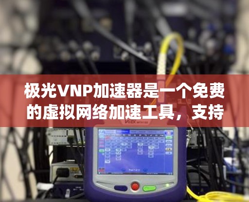 极光VNP加速器是一个免费的虚拟网络加速工具,支持连接到 anywhere,无需VPN,提供快速网络连接。以下是详细的使用步骤和一些关键信息