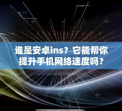 谁是安卓ins?它能帮你提升手机网络速度吗?