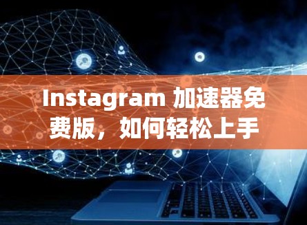 Instagram 加速器免费版,如何轻松上手