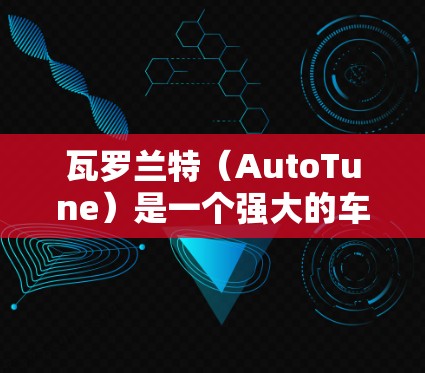 瓦罗兰特(AutoTune)是一个强大的车辆加速器,通常会提供免费的加速器软件。然而,免费版本的使用可能会受限,例如