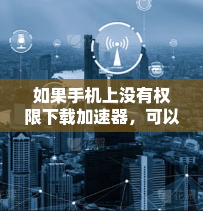 如果手机上没有权限下载加速器,可以尝试以下方法来提升网络速度