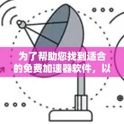 为了帮助您找到适合的免费加速器软件,以下是一些推荐,涵盖了不同的功能需求和用户群体
