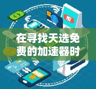 在寻找天选免费的加速器时,我们需要考虑用户的具体需求和预算。以下是几个常见的免费加速器推荐,供您参考