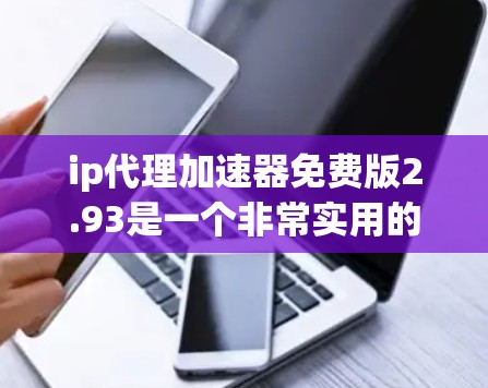 ip代理加速器免费版2.93是一个非常实用的网络加速工具,可以帮助用户提升网络速度。以下是对该工具的详细介绍