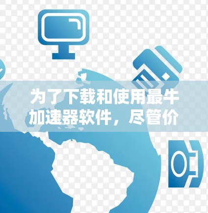 为了下载和使用最牛加速器软件,尽管价格较高,但以下是一步步的建议