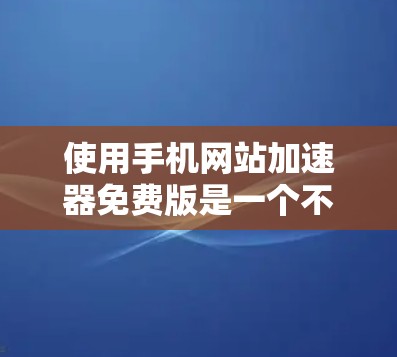 使用手机网站加速器免费版是一个不错的选择，特别是在需要快速加载网站的情况下。以下是一些关键点和建议，帮助你更好地利用这个工具