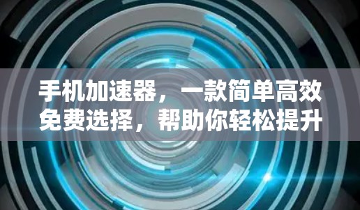 手机加速器,一款简单高效免费选择,帮助你轻松提升速度