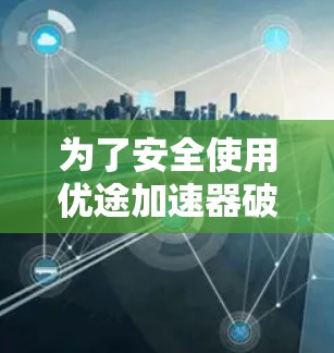 为了安全使用优途加速器破解版软件,以下是一步步的指南