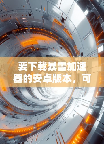 要下载暴雪加速器的安卓版本,可以按照以下步骤操作