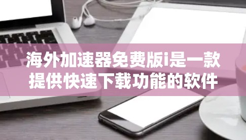 海外加速器免费版i是一款提供快速下载功能的软件,旨在将国内下载内容下载到海外网站。虽然免费版可能功能有限,但可以通过以下步骤进行评估和使用