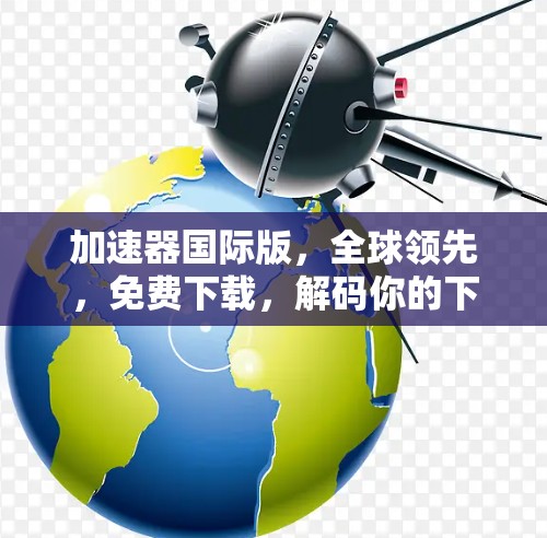 加速器国际版,全球领先,免费下载,解码你的下载速度