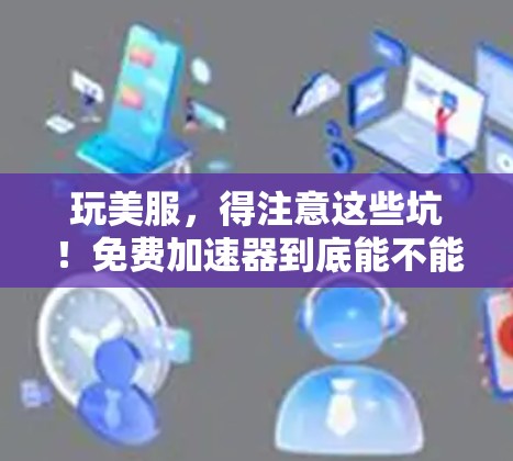 玩美服,得注意这些坑!免费加速器到底能不能用?