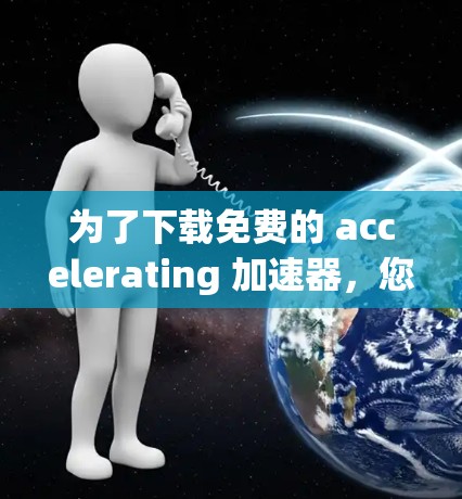 为了下载免费的 accelerating 加速器,您可以按照以下步骤进行