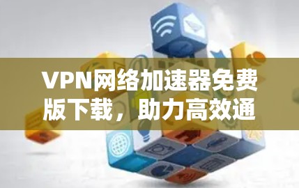 VPN网络加速器免费版下载,助力高效通信