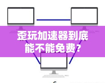 歪玩加速器到底能不能免费?