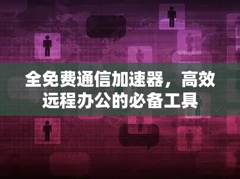 全免费通信加速器，高效远程办公的必备工具