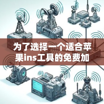 为了选择一个适合苹果ins工具的免费加速器,可以按照以下步骤进行