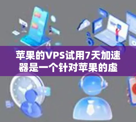 苹果的VPS试用7天加速器是一个针对苹果的虚拟专用服务器(VPS)设计的加速工具,旨在提升服务器的响应速度和稳定性。以下是对该工具的详细介绍