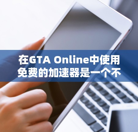 在GTA Online中使用免费的加速器是一个不错的选择，因为它可以帮助你提升游戏体验，减少延迟。以下是一些具体的步骤和建议，帮助你更好地使用免费加速器