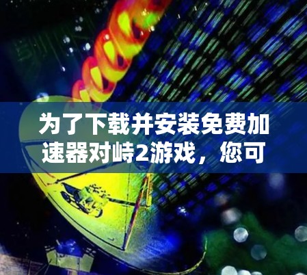为了下载并安装免费加速器对峙2游戏,您可以按照以下步骤操作