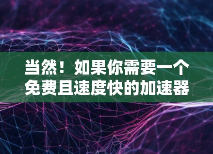 当然!如果你需要一个免费且速度快的加速器,可能指的是一个专门针对电商或直播带货的工具。以下是一些推荐的工具和功能,帮助你快速响应和处理订单
