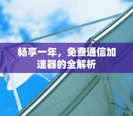 畅享一年,免费通信加速器的全解析