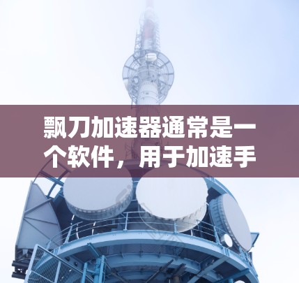 飘刀加速器通常是一个软件,用于加速手机的数据传输,使用户能够更快地下载和管理文件、游戏等。它可以帮助你提升手机的性能,减少等待时间。以下是一些关于飘刀加速器和免费版的详细信息